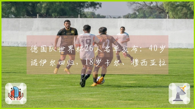 德国队世界杯26人名单发布：40岁诺伊尔回归，18岁卡尔、穆西亚拉、哈弗茨、维尔茨及沃尔特入选
