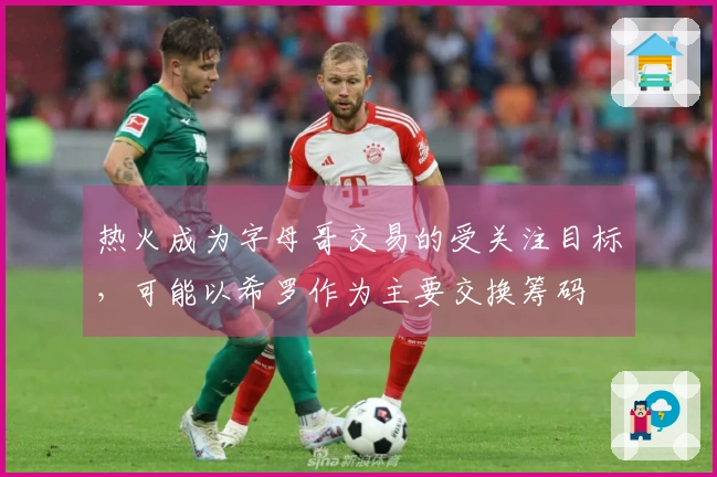 热火成为字母哥交易的受关注目标，可能以希罗作为主要交换筹码