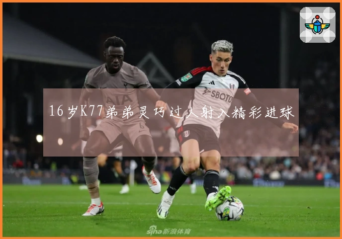 16岁K77弟弟灵巧过人射入精彩进球