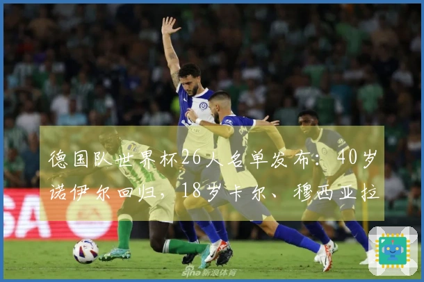 德国队世界杯26人名单发布：40岁诺伊尔回归，18岁卡尔、穆西亚拉、哈弗茨、维尔茨及沃尔特入选
